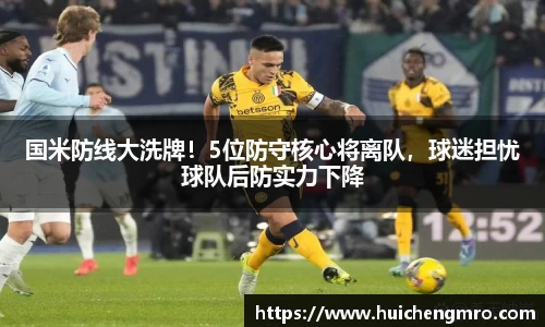 国米防线大洗牌！5位防守核心将离队，球迷担忧球队后防实力下降