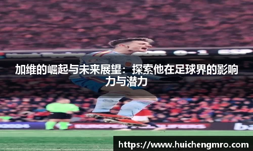 加维的崛起与未来展望：探索他在足球界的影响力与潜力