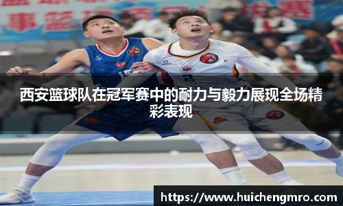 西安篮球队在冠军赛中的耐力与毅力展现全场精彩表现