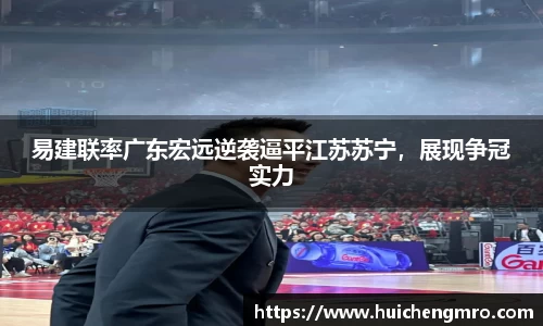 易建联率广东宏远逆袭逼平江苏苏宁，展现争冠实力