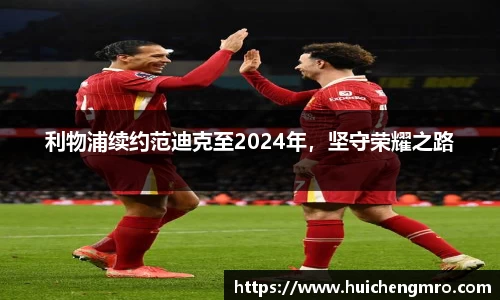 利物浦续约范迪克至2024年，坚守荣耀之路