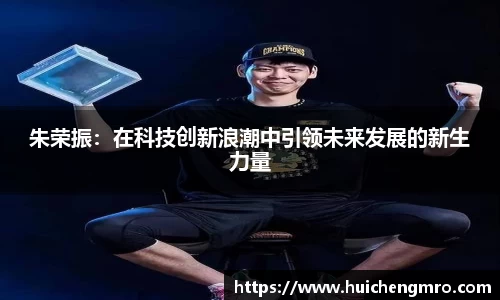 朱荣振：在科技创新浪潮中引领未来发展的新生力量