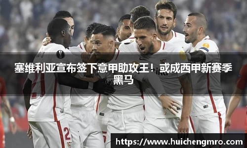 塞维利亚宣布签下意甲助攻王！或成西甲新赛季黑马