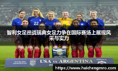 智利女足迎战瑞典女足力争在国际赛场上展现风采与实力